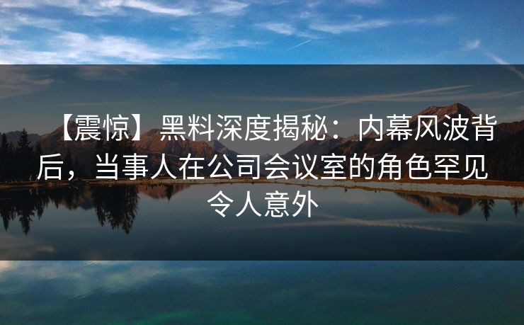 【震惊】黑料深度揭秘:内幕风波背后,当事人在公司会议室的角色罕见令人意外 【震惊】黑料深度揭秘:内幕风波背后,当事人在公司会议室的角色罕见令人意外