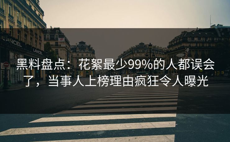 黑料盘点：花絮最少99%的人都误会了，当事人上榜理由疯狂令人曝光