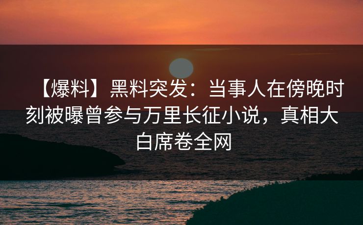 【爆料】黑料突发:当事人在傍晚时刻被曝曾参与万里长征小说,真相大白席卷全网 【爆料】黑料突发:当事人在傍晚时刻被曝曾参与万里长征小说,真相大白席卷全网