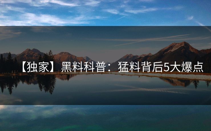 【独家】黑料科普:猛料背后5大爆点 【独家】黑料科普:猛料背后5大爆点