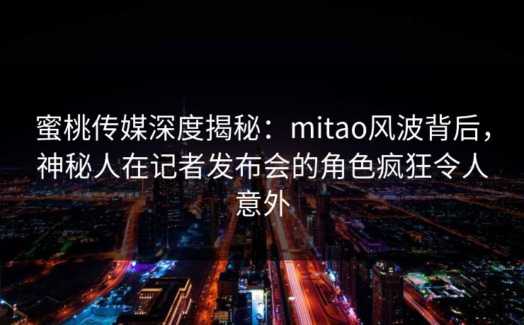 蜜桃传媒深度揭秘:mitao风波背后,神秘人在记者发布会的角色疯狂令人意外 蜜桃传媒深度揭秘:mitao风波背后,神秘人在记者发布会的角色疯狂令人意外