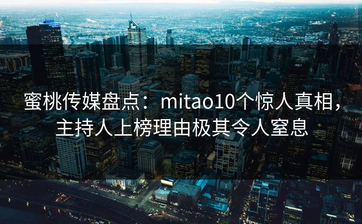 蜜桃传媒盘点:mitao10个惊人真相,主持人上榜理由极其令人窒息 蜜桃传媒盘点:mitao10个惊人真相,主持人上榜理由极其令人窒息
