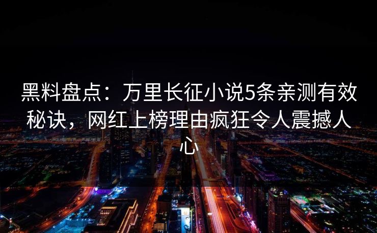 黑料盘点:万里长征小说5条亲测有效秘诀,网红上榜理由疯狂令人震撼人心 黑料盘点:万里长征小说5条亲测有效秘诀,网红上榜理由疯狂令人震撼人心