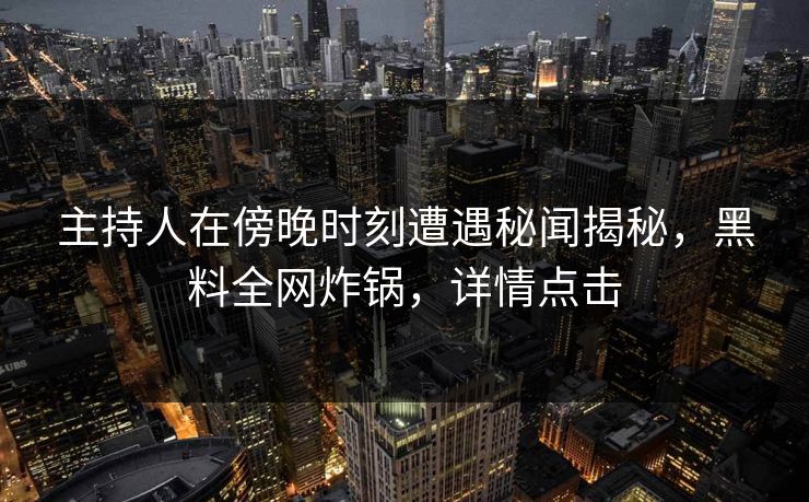 主持人在傍晚时刻遭遇秘闻揭秘,黑料全网炸锅,详情点击 主持人在傍晚时刻遭遇秘闻揭秘,黑料全网炸锅,详情点击