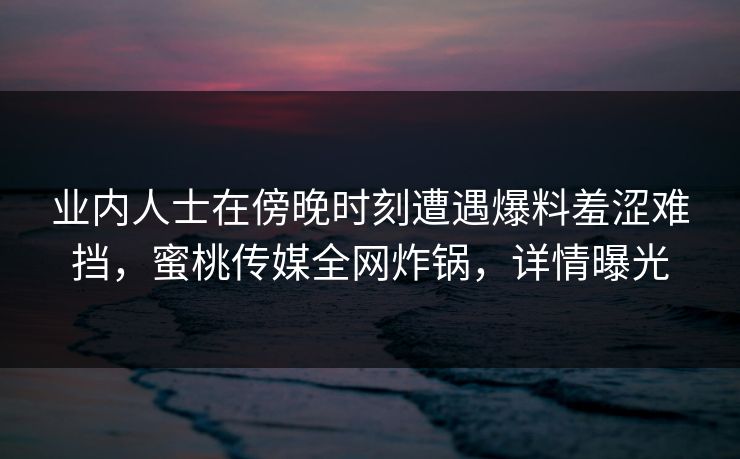 业内人士在傍晚时刻遭遇爆料羞涩难挡,蜜桃传媒全网炸锅,详情曝光 业内人士在傍晚时刻遭遇爆料羞涩难挡,蜜桃传媒全网炸锅,详情曝光