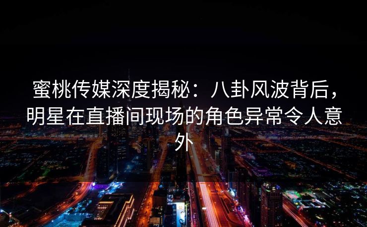 蜜桃传媒深度揭秘:八卦风波背后,明星在直播间现场的角色异常令人意外 蜜桃传媒深度揭秘:八卦风波背后,明星在直播间现场的角色异常令人意外