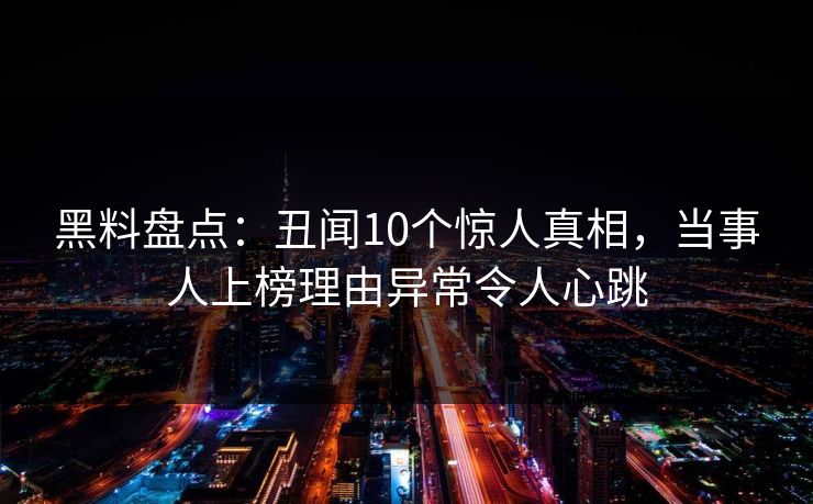 黑料盘点：丑闻10个惊人真相，当事人上榜理由异常令人心跳