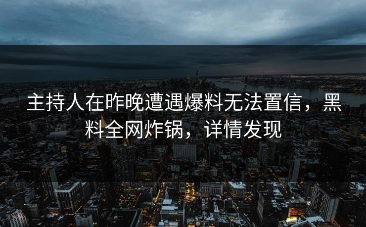 主持人在昨晚遭遇爆料无法置信，黑料全网炸锅，详情发现