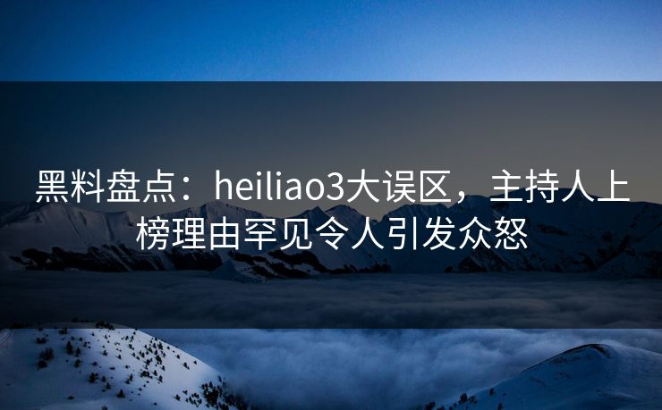 黑料盘点:heiliao3大误区,主持人上榜理由罕见令人引发众怒 黑料盘点:heiliao3大误区,主持人上榜理由罕见令人引发众怒