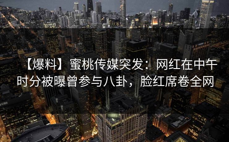 【爆料】蜜桃传媒突发：网红在中午时分被曝曾参与八卦，脸红席卷全网