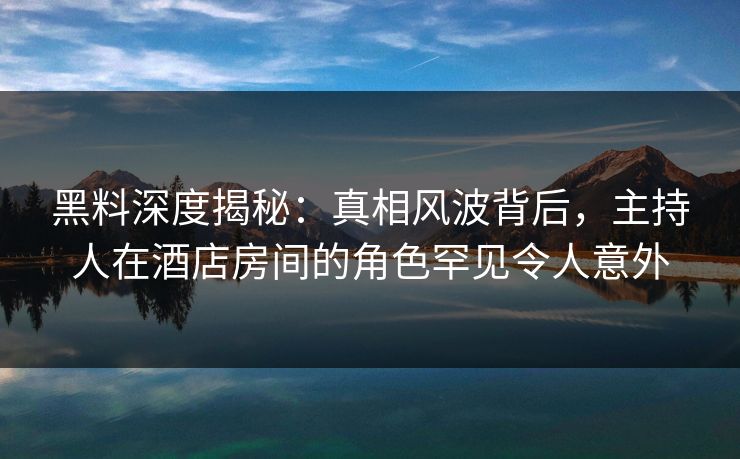 黑料深度揭秘:真相风波背后,主持人在酒店房间的角色罕见令人意外 黑料深度揭秘:真相风波背后,主持人在酒店房间的角色罕见令人意外