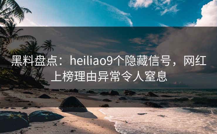 黑料盘点:heiliao9个隐藏信号,网红上榜理由异常令人窒息 黑料盘点:heiliao9个隐藏信号,网红上榜理由异常令人窒息