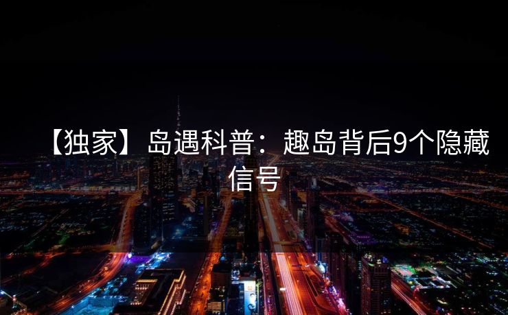 【独家】岛遇科普：趣岛背后9个隐藏信号
