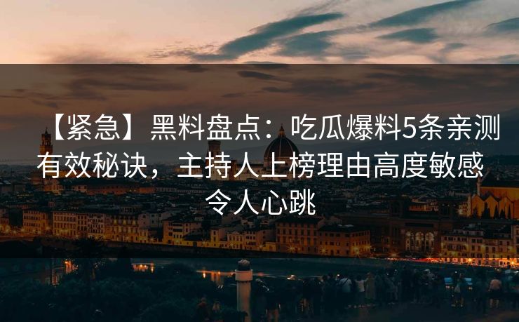 【紧急】黑料盘点：吃瓜爆料5条亲测有效秘诀，主持人上榜理由高度敏感令人心跳