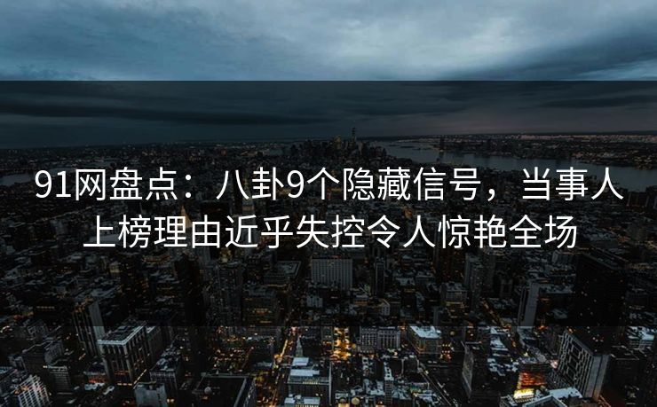 91网盘点：八卦9个隐藏信号，当事人上榜理由近乎失控令人惊艳全场