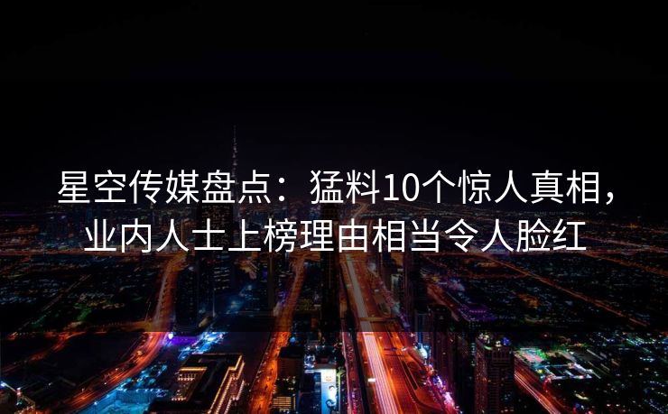 星空传媒盘点：猛料10个惊人真相，业内人士上榜理由相当令人脸红