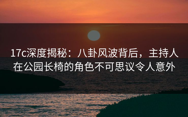 17c深度揭秘：八卦风波背后，主持人在公园长椅的角色不可思议令人意外