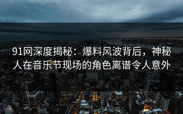 91网深度揭秘：爆料风波背后，神秘人在音乐节现场的角色离谱令人意外
