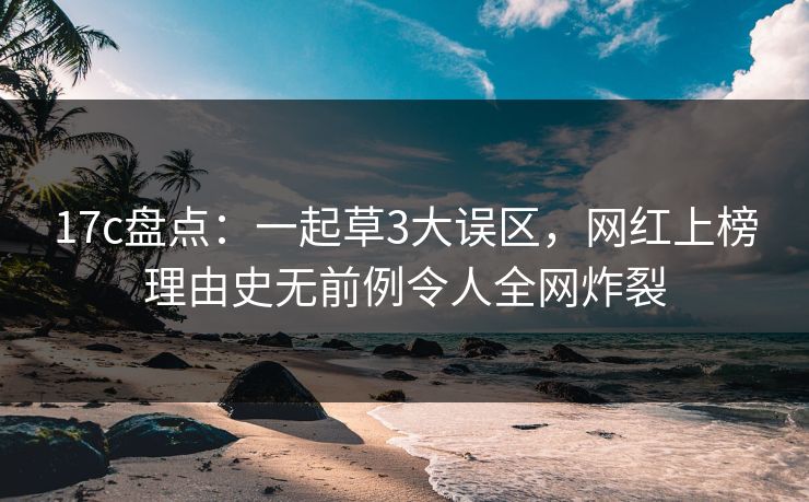 17c盘点：一起草3大误区，网红上榜理由史无前例令人全网炸裂