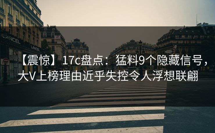 【震惊】17c盘点：猛料9个隐藏信号，大V上榜理由近乎失控令人浮想联翩
