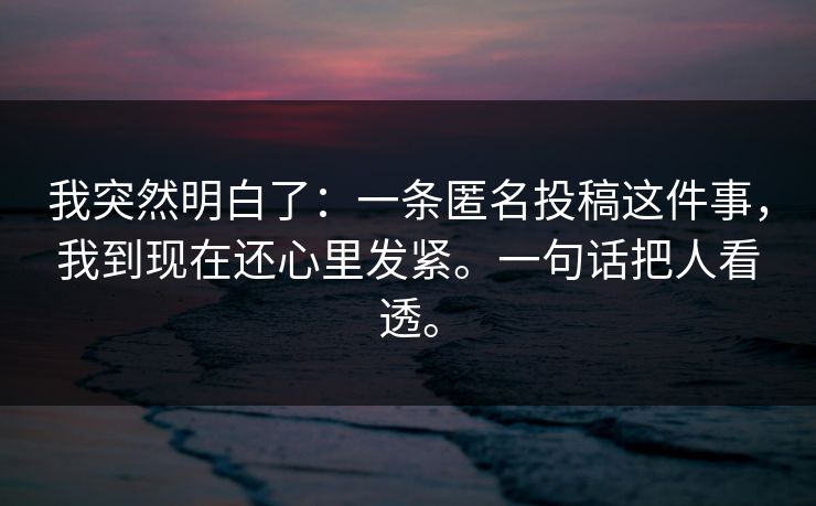 我突然明白了：一条匿名投稿这件事，我到现在还心里发紧。一句话把人看透。