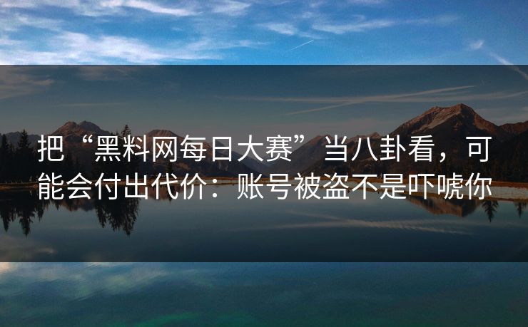 把“黑料网每日大赛”当八卦看，可能会付出代价：账号被盗不是吓唬你