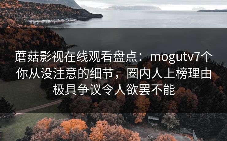 蘑菇影视在线观看盘点:mogutv7个你从没注意的细节,圈内人上榜理由极具争议令人欲罢不能 蘑菇影视在线观看盘点:mogutv7个你从没注意的细节,圈内人上榜理由极具争议令人欲罢不能