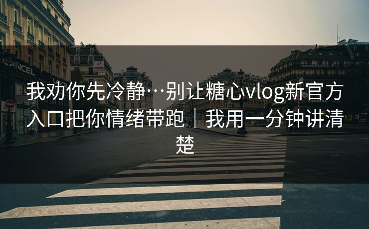 我劝你先冷静…别让糖心vlog新官方入口把你情绪带跑｜我用一分钟讲清楚