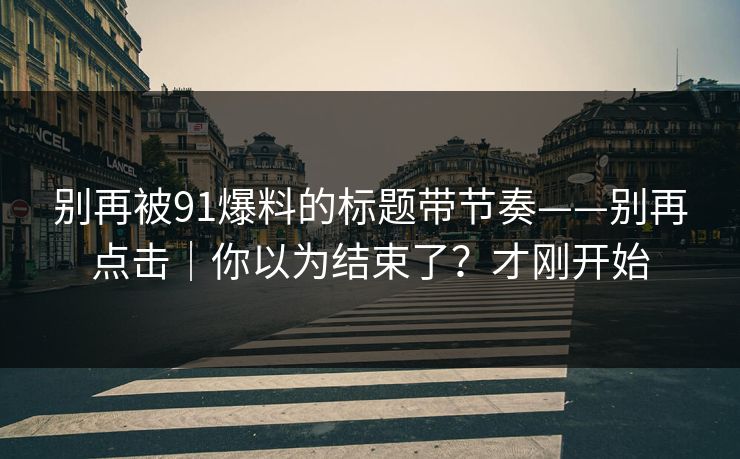 别再被91爆料的标题带节奏——别再点击｜你以为结束了？才刚开始