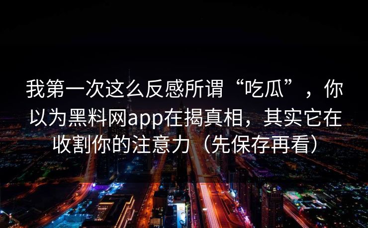 我第一次这么反感所谓“吃瓜”，你以为黑料网app在揭真相，其实它在收割你的注意力（先保存再看）