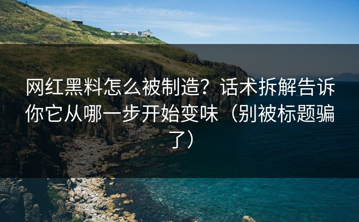 网红黑料怎么被制造？话术拆解告诉你它从哪一步开始变味（别被标题骗了）