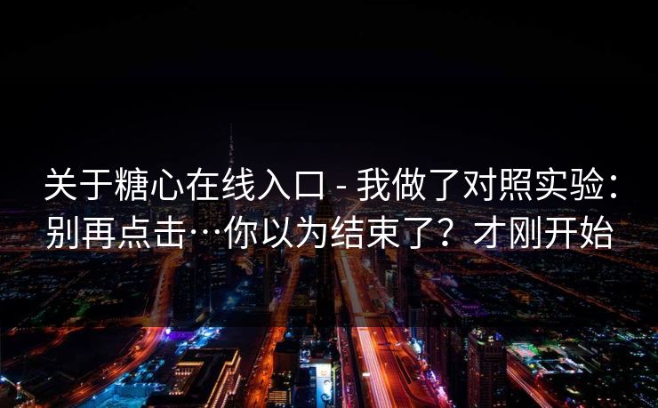 关于糖心在线入口 - 我做了对照实验：别再点击…你以为结束了？才刚开始