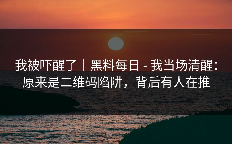 我被吓醒了｜黑料每日 - 我当场清醒：原来是二维码陷阱，背后有人在推