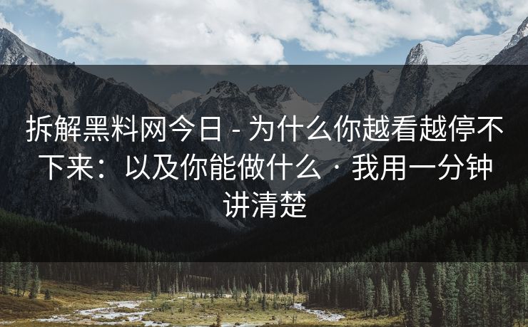 拆解黑料网今日 - 为什么你越看越停不下来：以及你能做什么 · 我用一分钟讲清楚