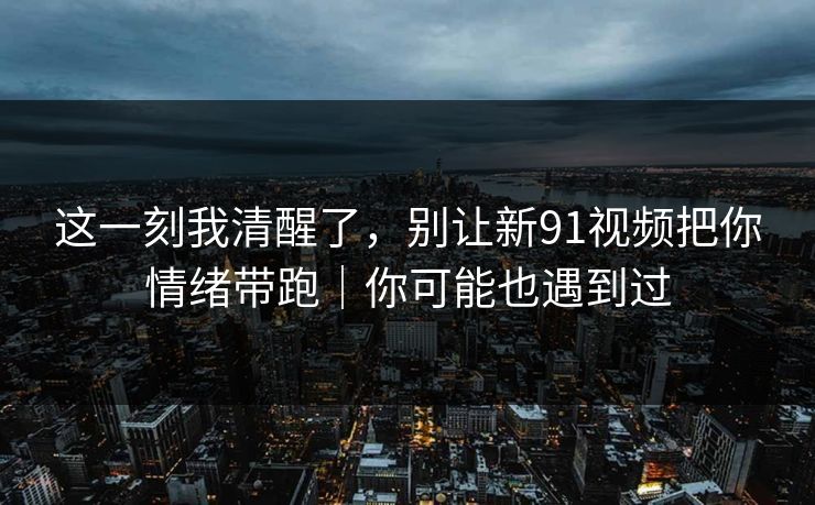 这一刻我清醒了，别让新91视频把你情绪带跑｜你可能也遇到过