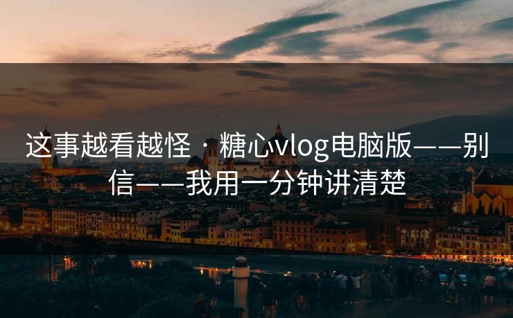 这事越看越怪 · 糖心vlog电脑版——别信——我用一分钟讲清楚