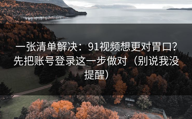 一张清单解决：91视频想更对胃口？先把账号登录这一步做对（别说我没提醒）