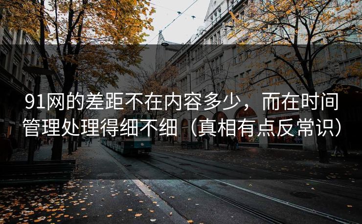 91网的差距不在内容多少,而在时间管理处理得细不细(真相有点反常识) 91网的差距不在内容多少,而在时间管理处理得细不细(真相有点反常识)