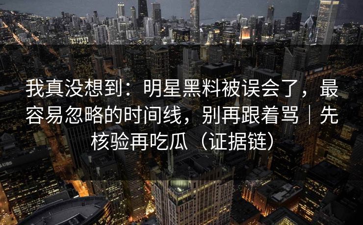 我真没想到:明星黑料被误会了,最容易忽略的时间线,别再跟着骂|先核验再吃瓜(证据链) 我真没想到:明星黑料被误会了,最容易忽略的时间线,别再跟着骂|先核验再吃瓜(证据链)