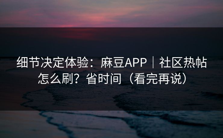 细节决定体验:麻豆APP|社区热帖怎么刷?省时间(看完再说) 细节决定体验:麻豆APP|社区热帖怎么刷?省时间(看完再说)