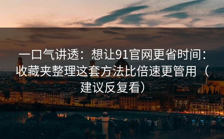一口气讲透：想让91官网更省时间：收藏夹整理这套方法比倍速更管用（建议反复看）
