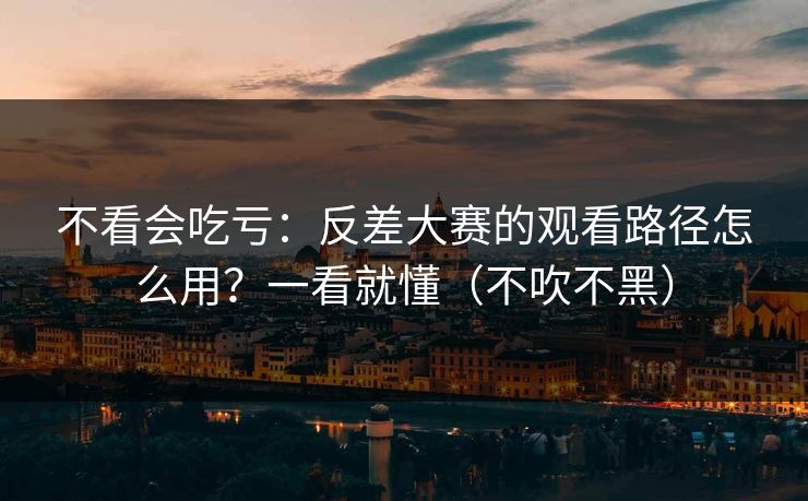 不看会吃亏：反差大赛的观看路径怎么用？一看就懂（不吹不黑）