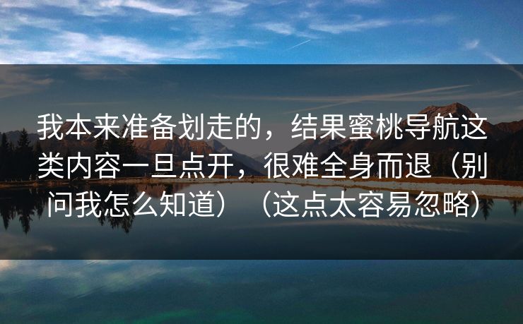 我本来准备划走的，结果蜜桃导航这类内容一旦点开，很难全身而退（别问我怎么知道）（这点太容易忽略）