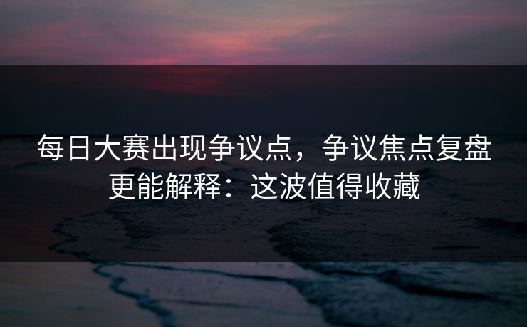 每日大赛出现争议点，争议焦点复盘更能解释：这波值得收藏