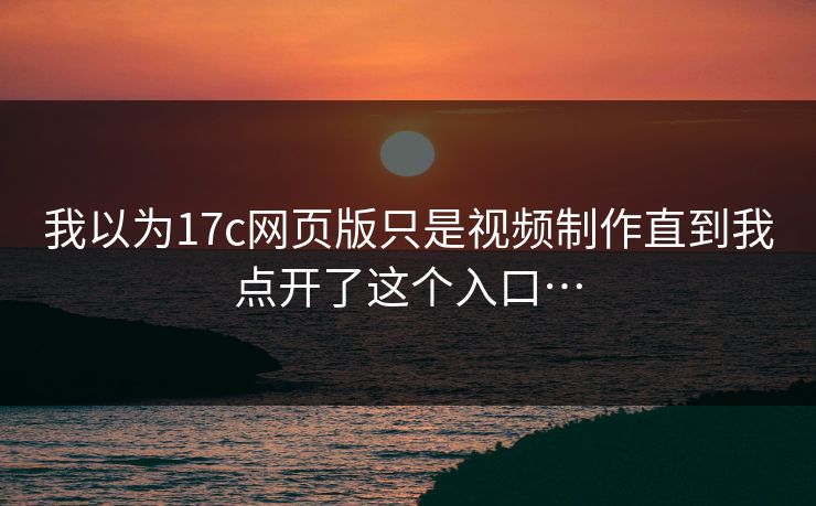 我以为17c网页版只是视频制作直到我点开了这个入口…
