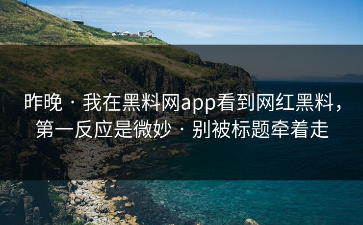 昨晚 · 我在黑料网app看到网红黑料，第一反应是微妙 · 别被标题牵着走