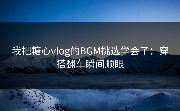 我把糖心vlog的BGM挑选学会了：穿搭翻车瞬间顺眼