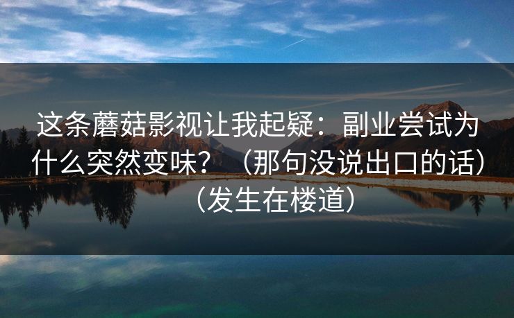 这条蘑菇影视让我起疑：副业尝试为什么突然变味？（那句没说出口的话）（发生在楼道）